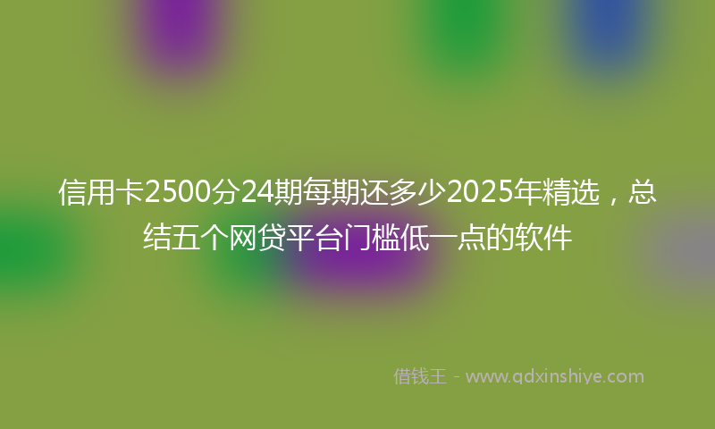 信用卡2500分24期每期还多少2025年精选，总结五个网贷平台门槛低一点的软件