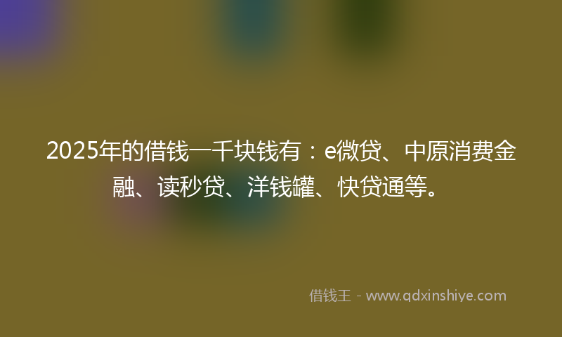 2025年的借钱一千块钱有：e微贷、中原消费金融、读秒贷、洋钱罐、快贷通等。