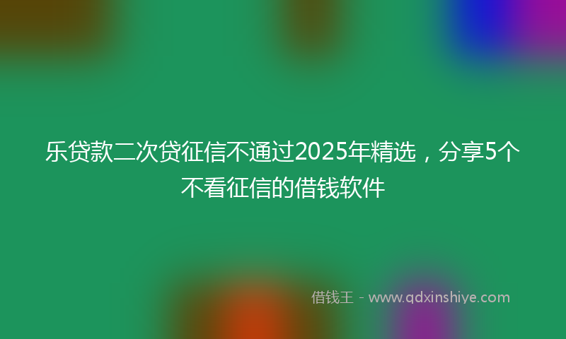 乐贷款二次贷征信不通过2025年精选，分享5个不看征信的借钱软件
