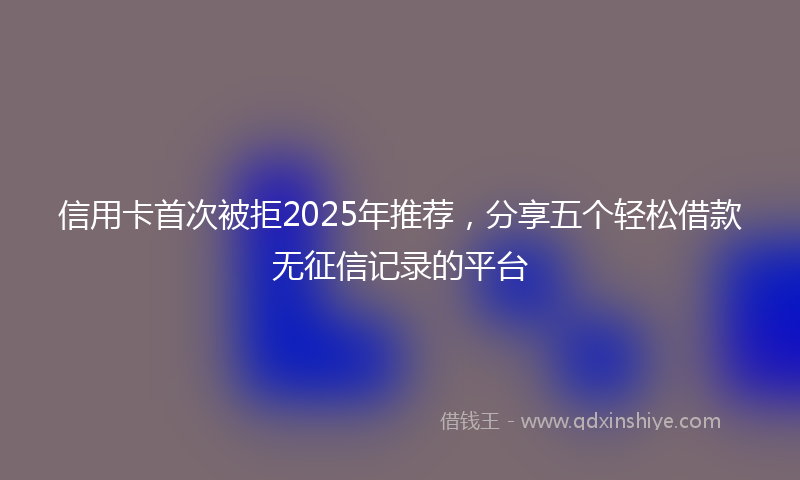 信用卡首次被拒2025年推荐，分享五个轻松借款无征信记录的平台
