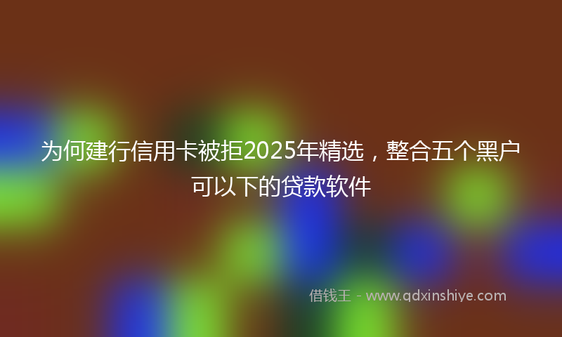 为何建行信用卡被拒2025年精选，整合五个黑户可以下的贷款软件