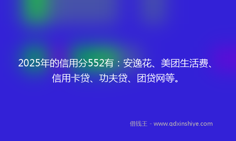 2025年的信用分552有：安逸花、美团生活费、信用卡贷、功夫贷、团贷网等。