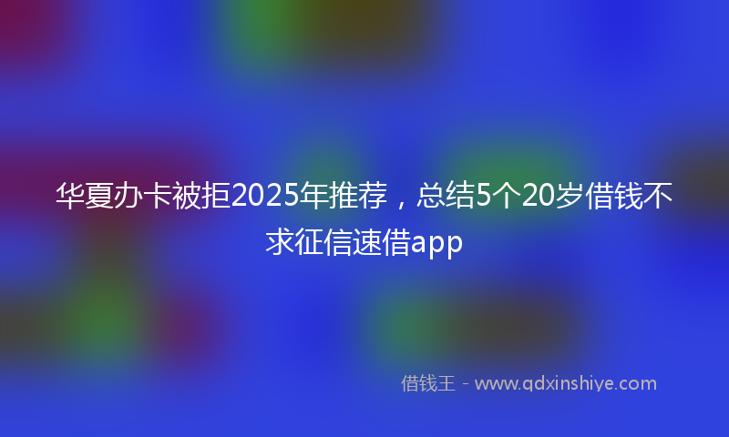 华夏办卡被拒2025年推荐，总结5个20岁借钱不求征信速借app