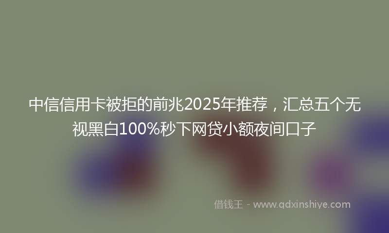 中信信用卡被拒的前兆2025年推荐，汇总五个无视黑白100%秒下网贷小额夜间口子