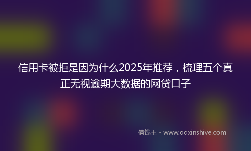 信用卡被拒是因为什么2025年推荐，梳理五个真正无视逾期大数据的网贷口子