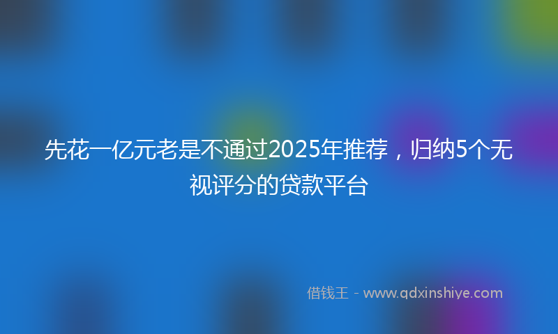 先花一亿元老是不通过2025年推荐，归纳5个无视评分的贷款平台