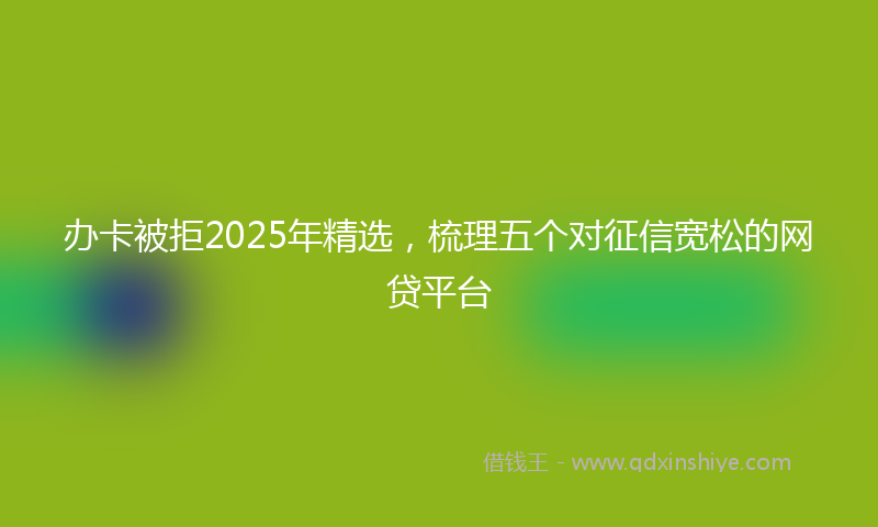办卡被拒2025年精选，梳理五个对征信宽松的网贷平台