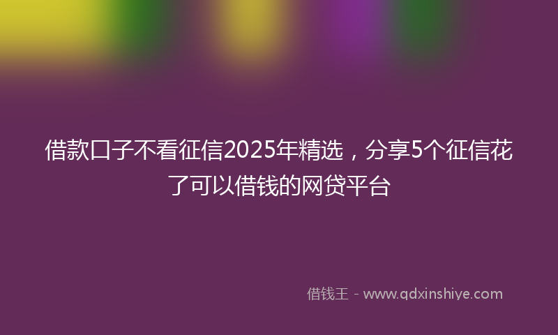 借款口子不看征信2025年精选，分享5个征信花了可以借钱的网贷平台