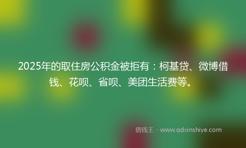 2025年的取住房公积金被拒有：柯基贷、微博借钱、花呗、省呗、美团生活费等。