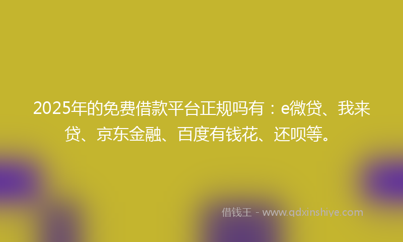 2025年的免费借款平台正规吗有：e微贷、我来贷、京东金融、百度有钱花、还呗等。