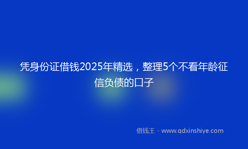 凭身份证借钱2025年精选，整理5个不看年龄征信负债的口子