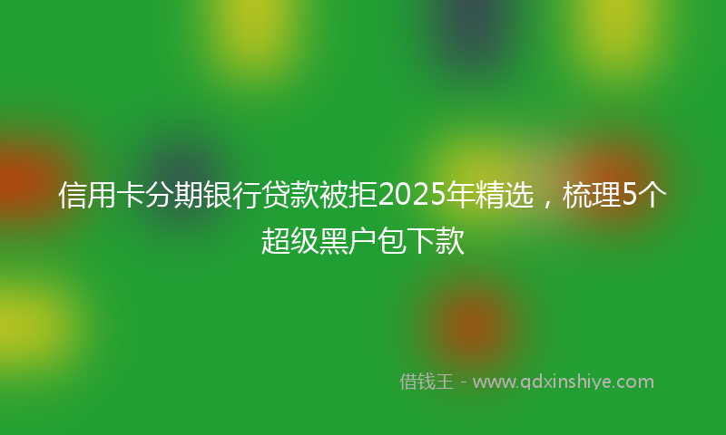 信用卡分期银行贷款被拒2025年精选，梳理5个超级黑户包下款