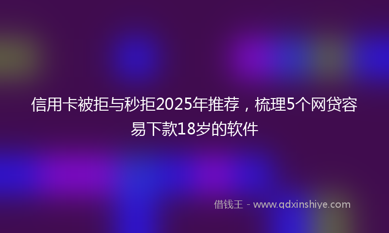 信用卡被拒与秒拒2025年推荐，梳理5个网贷容易下款18岁的软件