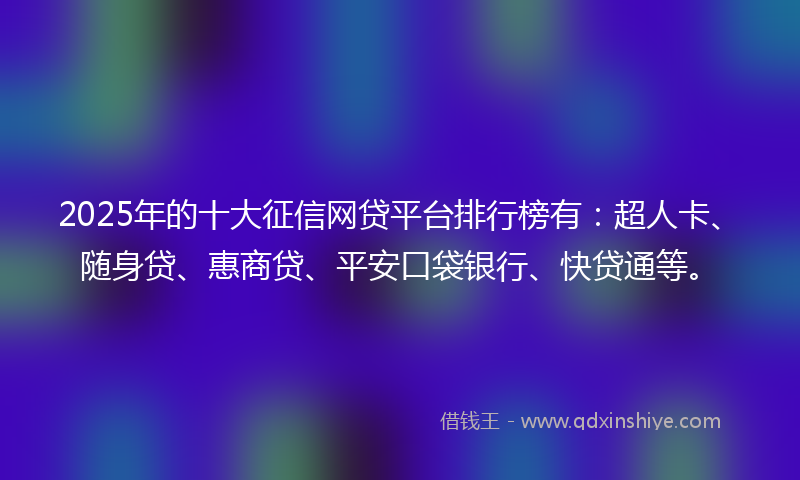 2025年的十大征信网贷平台排行榜有：超人卡、随身贷、惠商贷、平安口袋银行、快贷通等。