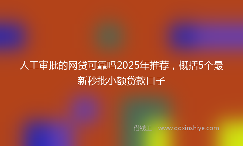 人工审批的网贷可靠吗2025年推荐，概括5个最新秒批小额贷款口子