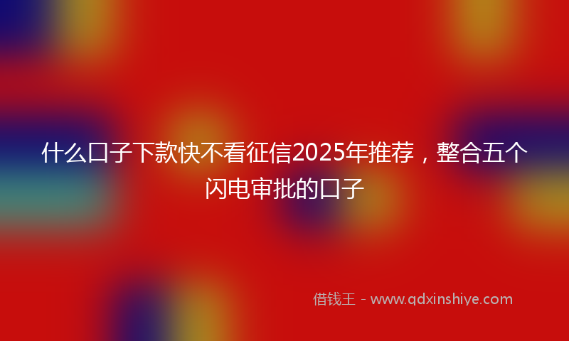 什么口子下款快不看征信2025年推荐，整合五个闪电审批的口子