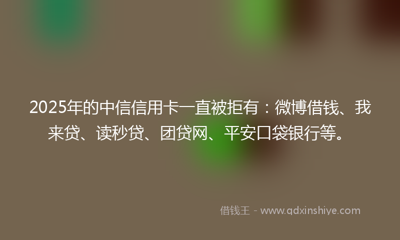 2025年的中信信用卡一直被拒有：微博借钱、我来贷、读秒贷、团贷网、平安口袋银行等。