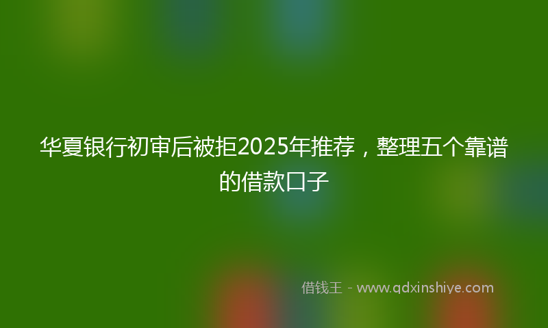 华夏银行初审后被拒2025年推荐，整理五个靠谱的借款口子