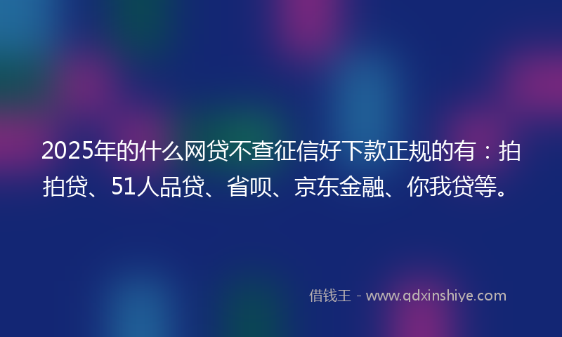 2025年的什么网贷不查征信好下款正规的有：拍拍贷、51人品贷、省呗、京东金融、你我贷等。