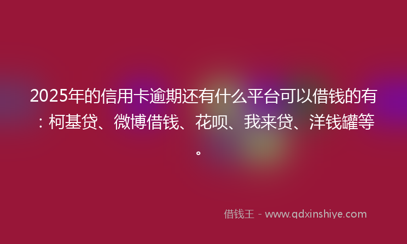2025年的信用卡逾期还有什么平台可以借钱的有：柯基贷、微博借钱、花呗、我来贷、洋钱罐等。