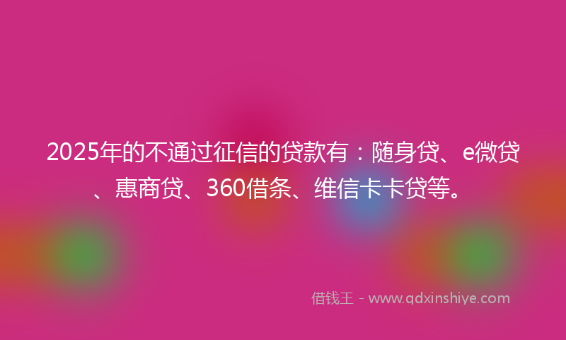 2025年的不通过征信的贷款有：随身贷、e微贷、惠商贷、360借条、维信卡卡贷等。