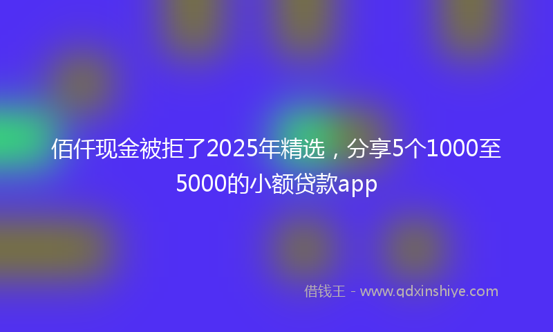 佰仟现金被拒了2025年精选，分享5个1000至5000的小额贷款app