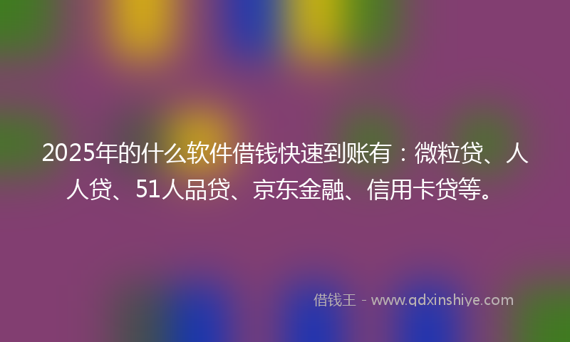 2025年的什么软件借钱快速到账有：微粒贷、人人贷、51人品贷、京东金融、信用卡贷等。