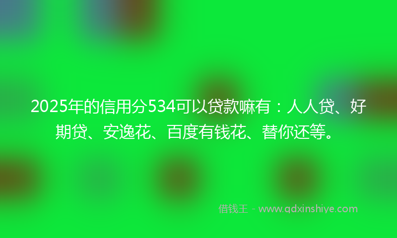 2025年的信用分534可以贷款嘛有：人人贷、好期贷、安逸花、百度有钱花、替你还等。
