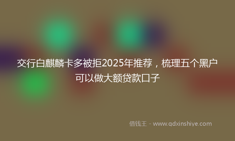 交行白麒麟卡多被拒2025年推荐,梳理五个黑户可以做大额贷款口子