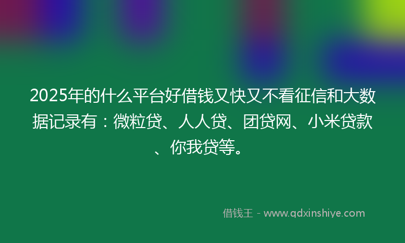 2025年的什么平台好借钱又快又不看征信和大数据记录有：微粒贷、人人贷、团贷网、小米贷款、你我贷等。