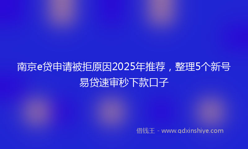 南京e贷申请被拒原因2025年推荐，整理5个新号易贷速审秒下款口子