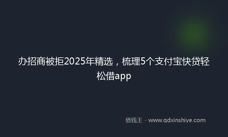 办招商被拒2025年精选，梳理5个支付宝快贷轻松借app