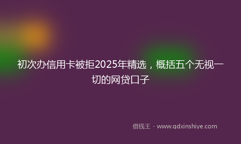 初次办信用卡被拒2025年精选，概括五个无视一切的网贷口子