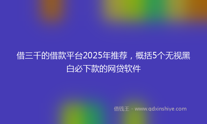借三千的借款平台2025年推荐，概括5个无视黑白必下款的网贷软件