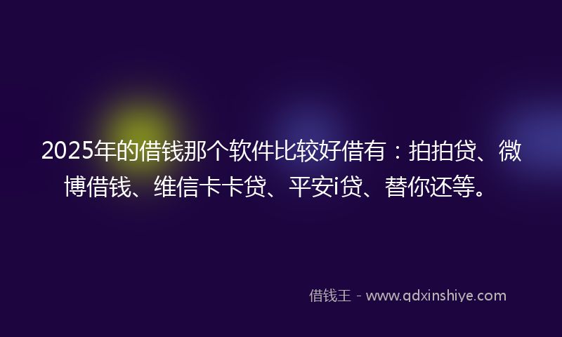 2025年的借钱那个软件比较好借有：拍拍贷、微博借钱、维信卡卡贷、平安i贷、替你还等。