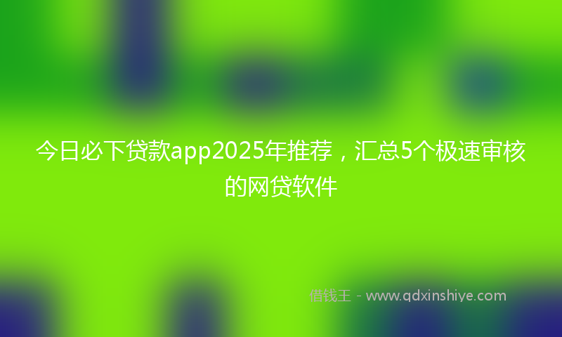 今日必下贷款app2025年推荐，汇总5个极速审核的网贷软件