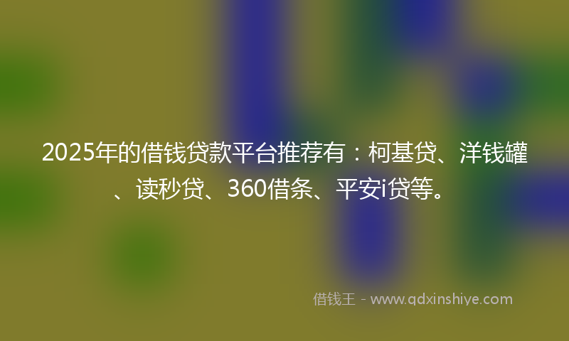 2025年的借钱贷款平台推荐有：柯基贷、洋钱罐、读秒贷、360借条、平安i贷等。