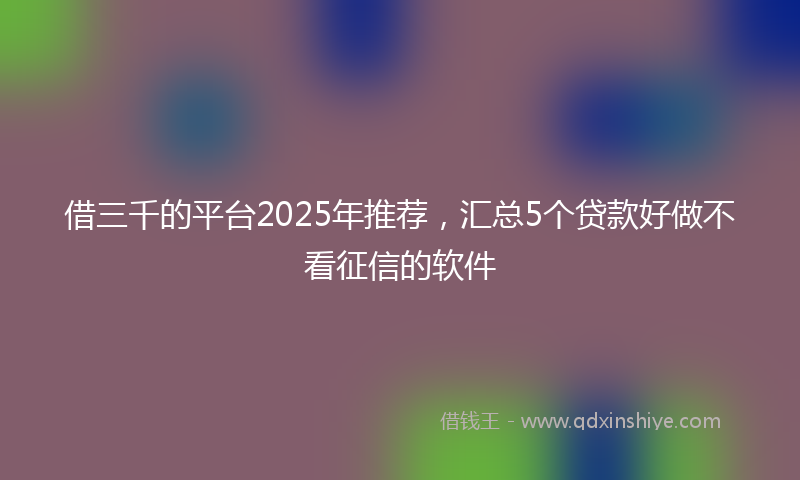 借三千的平台2025年推荐，汇总5个贷款好做不看征信的软件