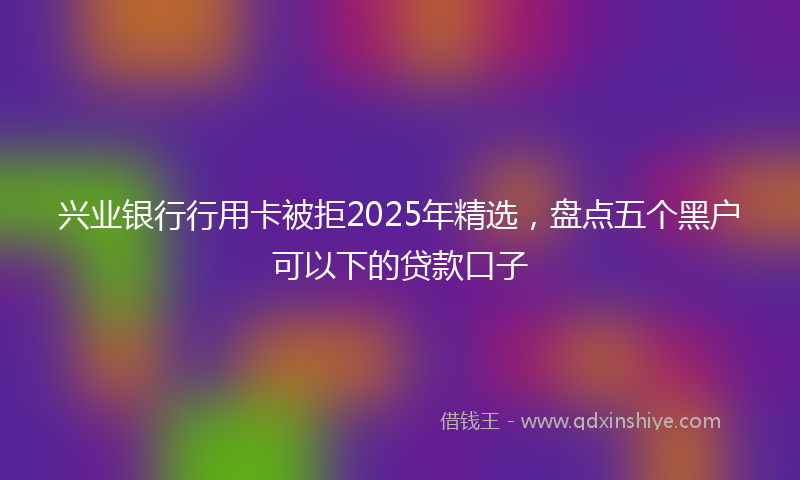 兴业银行行用卡被拒2025年精选，盘点五个黑户可以下的贷款口子