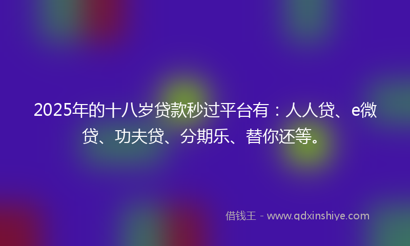 2025年的十八岁贷款秒过平台有：人人贷、e微贷、功夫贷、分期乐、替你还等。