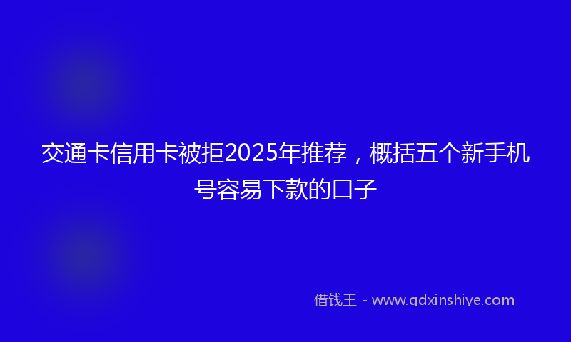 交通卡信用卡被拒2025年推荐，概括五个新手机号容易下款的口子