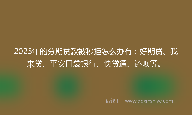 2025年的分期贷款被秒拒怎么办有：好期贷、我来贷、平安口袋银行、快贷通、还呗等。
