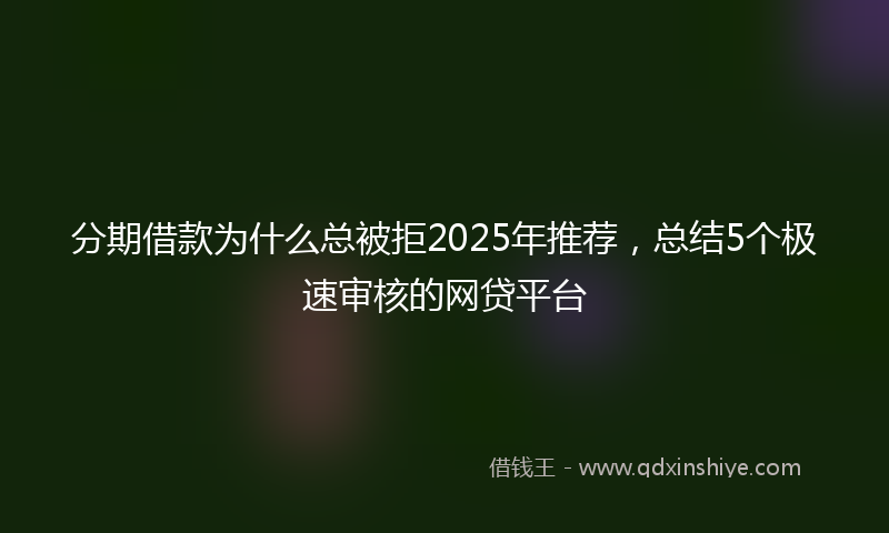 分期借款为什么总被拒2025年推荐，总结5个极速审核的网贷平台