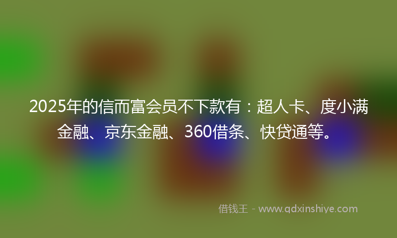 2025年的信而富会员不下款有：超人卡、度小满金融、京东金融、360借条、快贷通等。