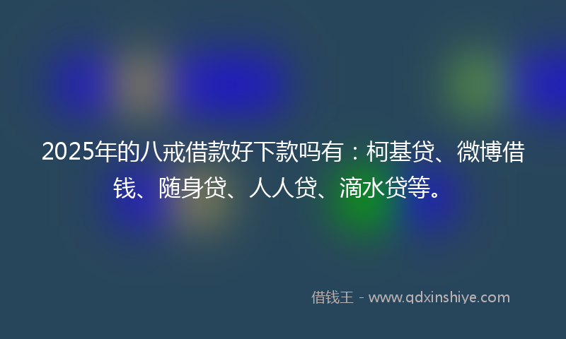 2025年的八戒借款好下款吗有：柯基贷、微博借钱、随身贷、人人贷、滴水贷等。