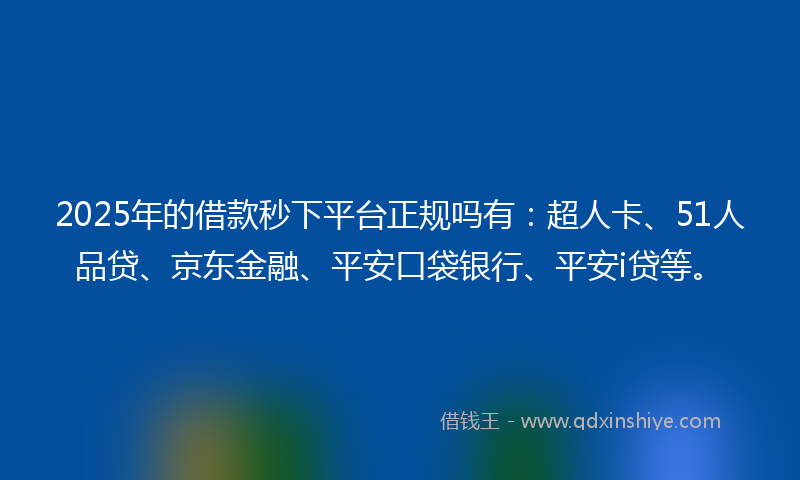 2025年的借款秒下平台正规吗有：超人卡、51人品贷、京东金融、平安口袋银行、平安i贷等。