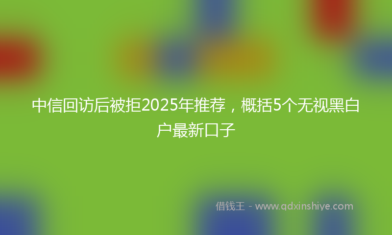 中信回访后被拒2025年推荐，概括5个无视黑白户最新口子