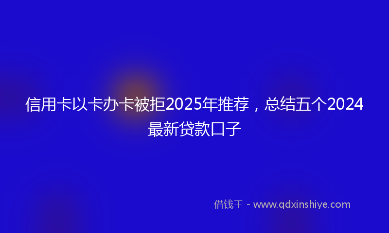 信用卡以卡办卡被拒2025年推荐，总结五个2024最新贷款口子