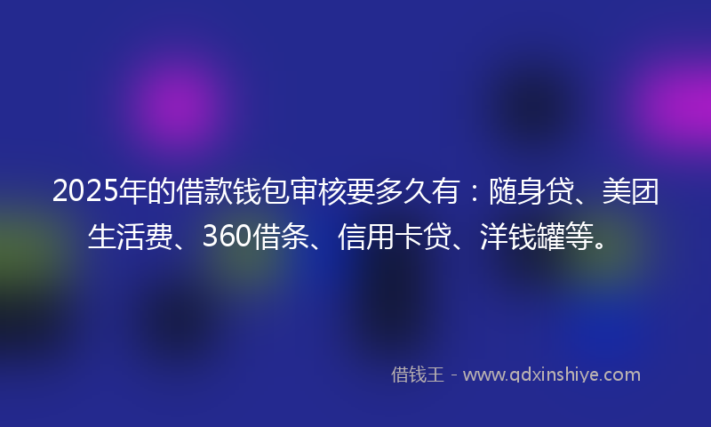 2025年的借款钱包审核要多久有：随身贷、美团生活费、360借条、信用卡贷、洋钱罐等。