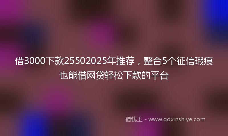 借3000下款25502025年推荐，整合5个征信瑕疵也能借网贷轻松下款的平台